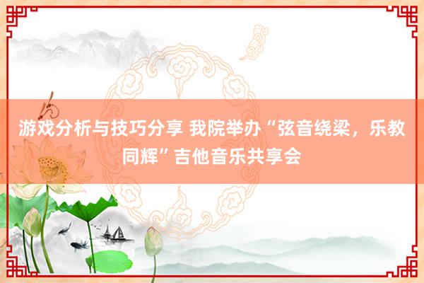 游戏分析与技巧分享 我院举办“弦音绕梁，乐教同辉”吉他音乐共享会