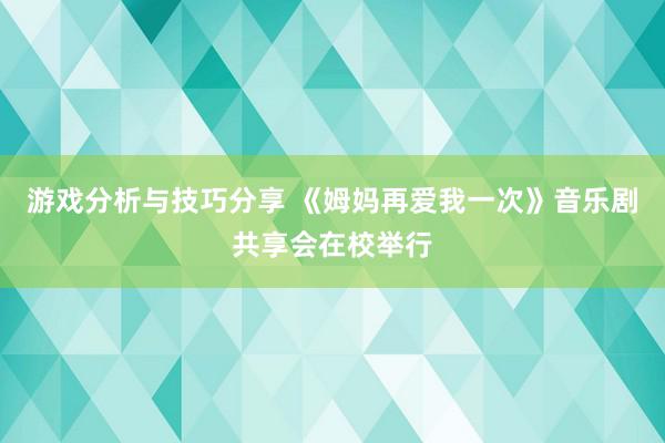 游戏分析与技巧分享 《姆妈再爱我一次》音乐剧共享会在校举行