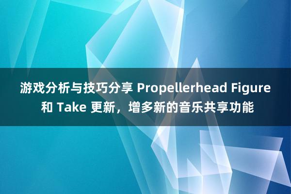 游戏分析与技巧分享 Propellerhead Figure 和 Take 更新，增多新的音乐共享功能