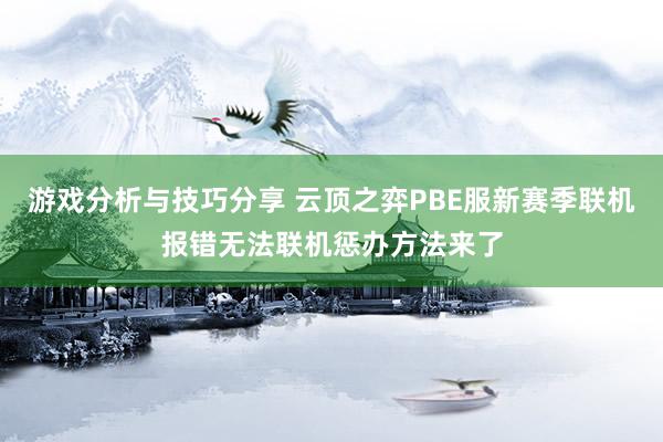 游戏分析与技巧分享 云顶之弈PBE服新赛季联机报错无法联机惩办方法来了