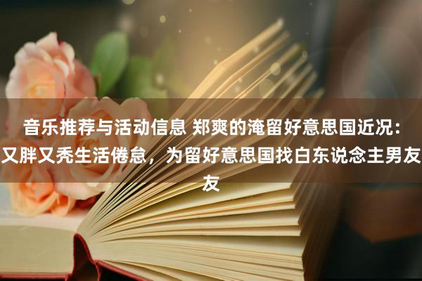 音乐推荐与活动信息 郑爽的淹留好意思国近况：又胖又秃生活倦怠，为留好意思国找白东说念主男友