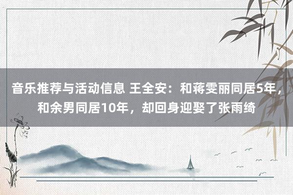 音乐推荐与活动信息 王全安：和蒋雯丽同居5年，和余男同居10年，却回身迎娶了张雨绮