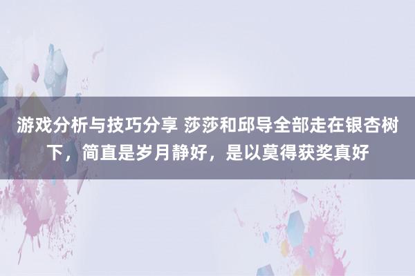 游戏分析与技巧分享 莎莎和邱导全部走在银杏树下，简直是岁月静好，是以莫得获奖真好