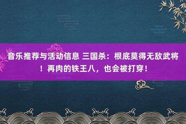 音乐推荐与活动信息 三国杀：根底莫得无敌武将！再肉的铁王八，也会被打穿！