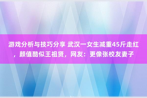 游戏分析与技巧分享 武汉一女生减重45斤走红，颜值酷似王祖贤，网友：更像张校友妻子