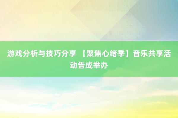 游戏分析与技巧分享 【聚焦心绪季】音乐共享活动告成举办