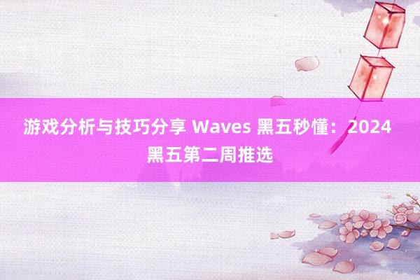 游戏分析与技巧分享 Waves 黑五秒懂：2024 黑五第二周推选