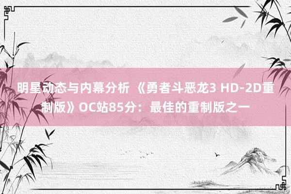 明星动态与内幕分析 《勇者斗恶龙3 HD-2D重制版》OC站85分：最佳的重制版之一