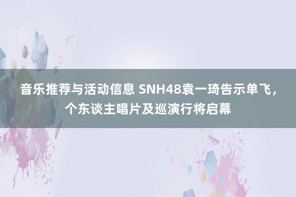 音乐推荐与活动信息 SNH48袁一琦告示单飞，个东谈主唱片及巡演行将启幕