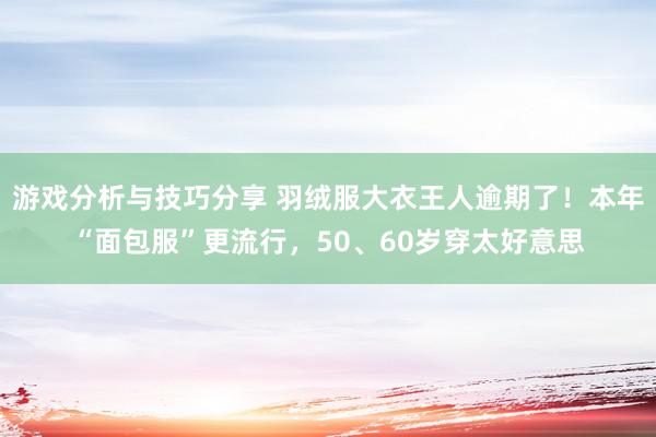 游戏分析与技巧分享 羽绒服大衣王人逾期了！本年“面包服”更流行，50、60岁穿太好意思