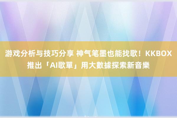 游戏分析与技巧分享 神气笔墨也能找歌！KKBOX推出「AI歌單」　用大數據探索新音樂