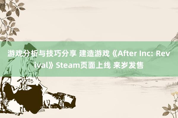 游戏分析与技巧分享 建造游戏《After Inc: Revival》Steam页面上线 来岁发售