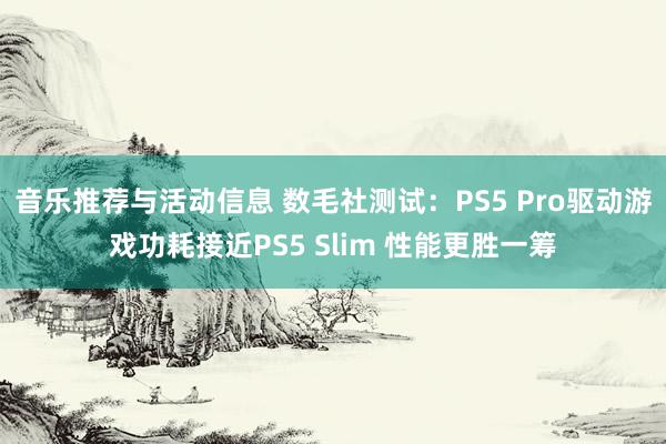 音乐推荐与活动信息 数毛社测试：PS5 Pro驱动游戏功耗接近PS5 Slim 性能更胜一筹