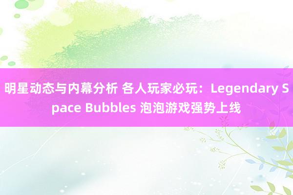 明星动态与内幕分析 各人玩家必玩：Legendary Space Bubbles 泡泡游戏强势上线