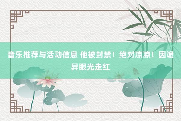 音乐推荐与活动信息 他被封禁！绝对凉凉！因诡异眼光走红