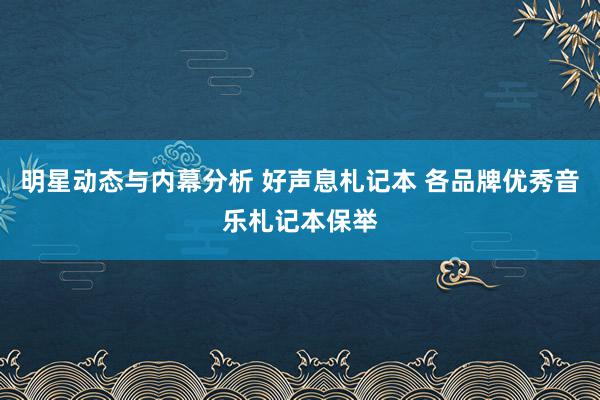 明星动态与内幕分析 好声息札记本 各品牌优秀音乐札记本保举