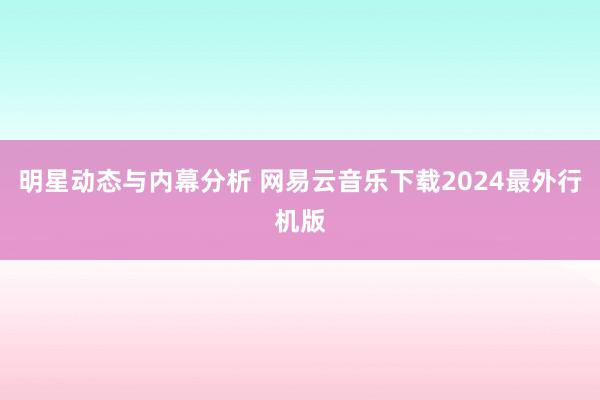 明星动态与内幕分析 网易云音乐下载2024最外行机版