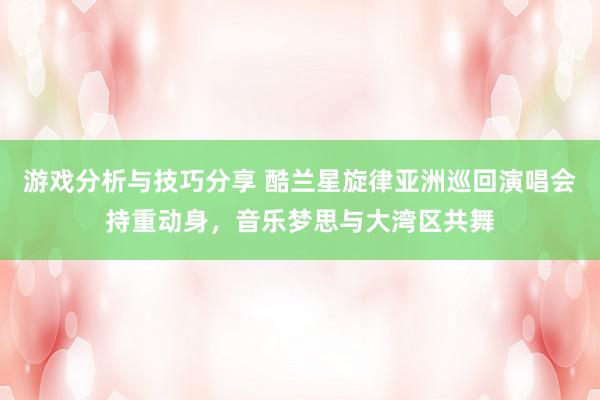 游戏分析与技巧分享 酷兰星旋律亚洲巡回演唱会持重动身，音乐梦思与大湾区共舞