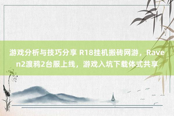 游戏分析与技巧分享 R18挂机搬砖网游，Raven2渡鸦2台服上线，游戏入坑下载体式共享