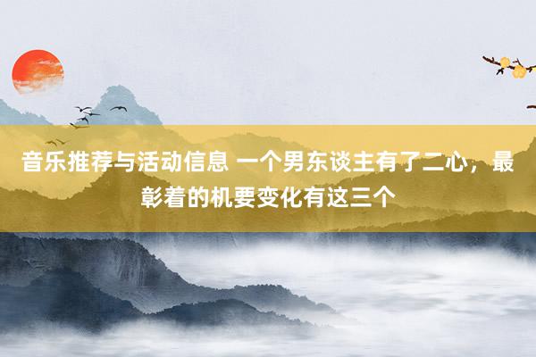 音乐推荐与活动信息 一个男东谈主有了二心，最彰着的机要变化有这三个