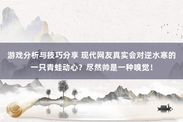 游戏分析与技巧分享 现代网友真实会对逆水寒的一只青蛙动心？尽然帅是一种嗅觉！