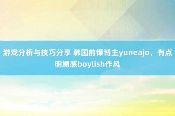 游戏分析与技巧分享 韩国前锋博主yuneajo，有点明媚感boylish作风