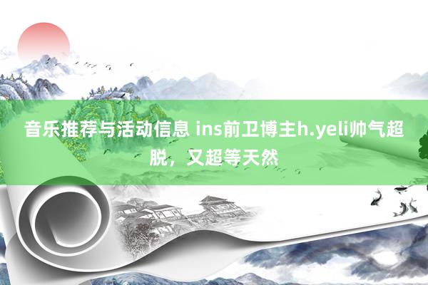 音乐推荐与活动信息 ins前卫博主h.yeli帅气超脱，又超等天然