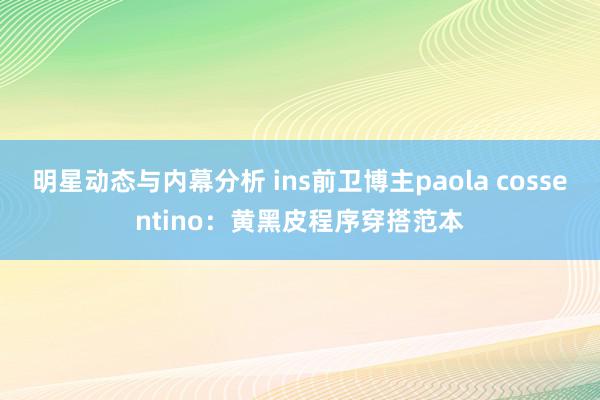 明星动态与内幕分析 ins前卫博主paola cossentino：黄黑皮程序穿搭范本