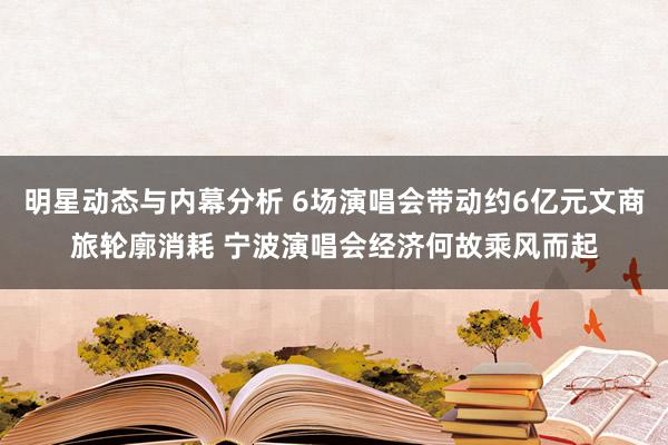 明星动态与内幕分析 6场演唱会带动约6亿元文商旅轮廓消耗 宁波演唱会经济何故乘风而起