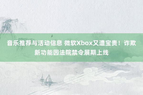 音乐推荐与活动信息 微软Xbox又遭宝贵！诈欺新功能因法院禁令展期上线