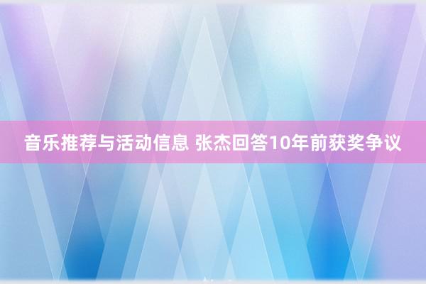 音乐推荐与活动信息 张杰回答10年前获奖争议