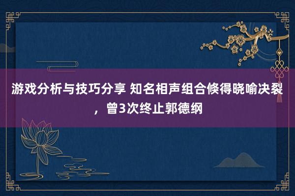 游戏分析与技巧分享 知名相声组合倏得晓喻决裂，曾3次终止郭德纲