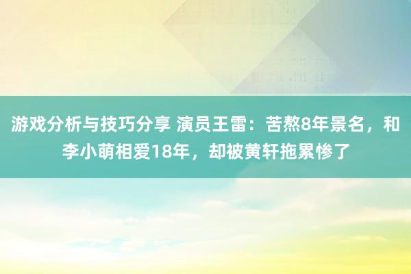 游戏分析与技巧分享 演员王雷：苦熬8年景名，和李小萌相爱18年，却被黄轩拖累惨了