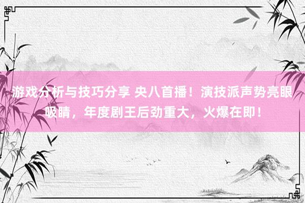 游戏分析与技巧分享 央八首播！演技派声势亮眼吸睛，年度剧王后劲重大，火爆在即！