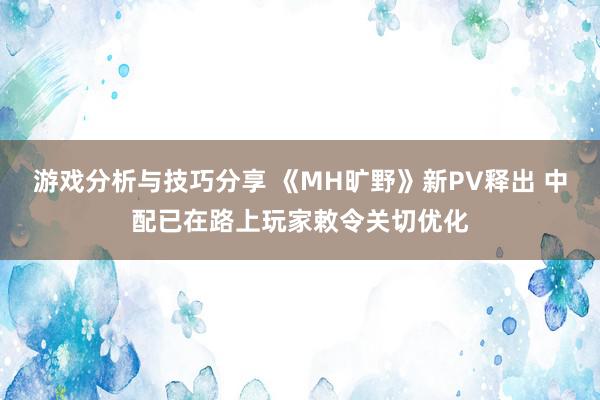 游戏分析与技巧分享 《MH旷野》新PV释出 中配已在路上玩家敕令关切优化