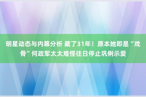 明星动态与内幕分析 藏了31年！原本她即是“戏骨”何政军太太难怪往日停止巩俐示爱