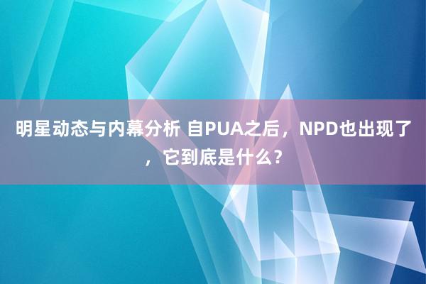 明星动态与内幕分析 自PUA之后，NPD也出现了，它到底是什么？