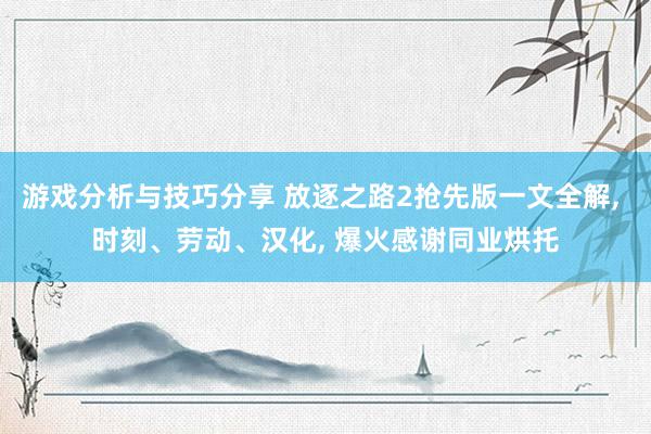 游戏分析与技巧分享 放逐之路2抢先版一文全解, 时刻、劳动、汉化, 爆火感谢同业烘托