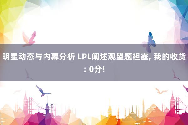 明星动态与内幕分析 LPL阐述观望题袒露, 我的收货: 0分!