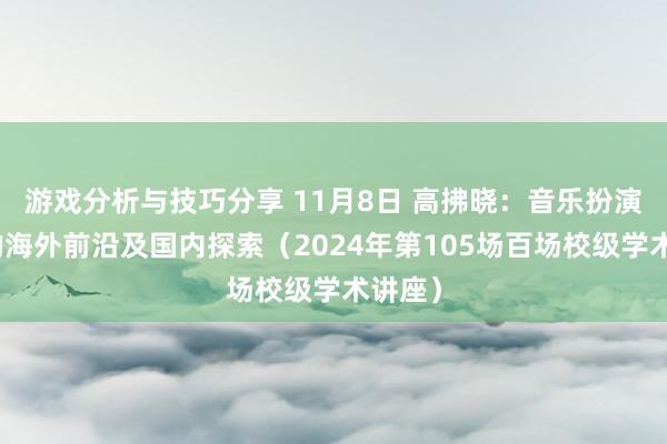 游戏分析与技巧分享 11月8日 高拂晓：音乐扮演盘问的海外前沿及国内探索（2024年第105场百场校级学术讲座）