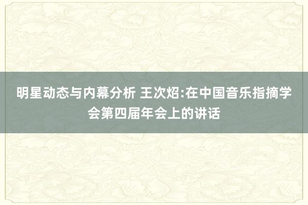 明星动态与内幕分析 王次炤:在中国音乐指摘学会第四届年会上的讲话