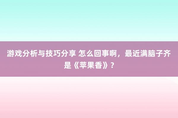 游戏分析与技巧分享 怎么回事啊，最近满脑子齐是《苹果香》？