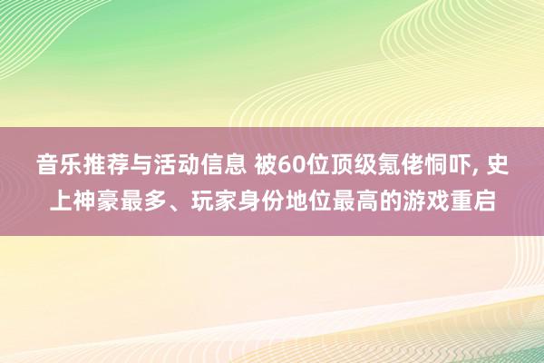 音乐推荐与活动信息 被60位顶级氪佬恫吓, 史上神豪最多、玩家身份地位最高的游戏重启