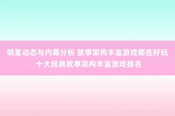 明星动态与内幕分析 故事架构丰富游戏哪些好玩 十大经典故事架构丰富游戏排名