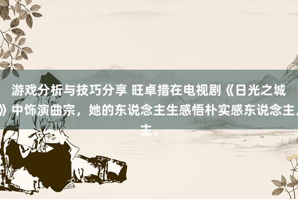 游戏分析与技巧分享 旺卓措在电视剧《日光之城》中饰演曲宗，她的东说念主生感悟朴实感东说念主。