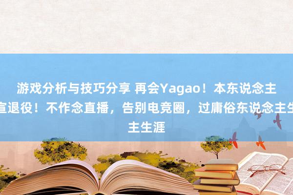 游戏分析与技巧分享 再会Yagao！本东说念主官宣退役！不作念直播，告别电竞圈，过庸俗东说念主生涯