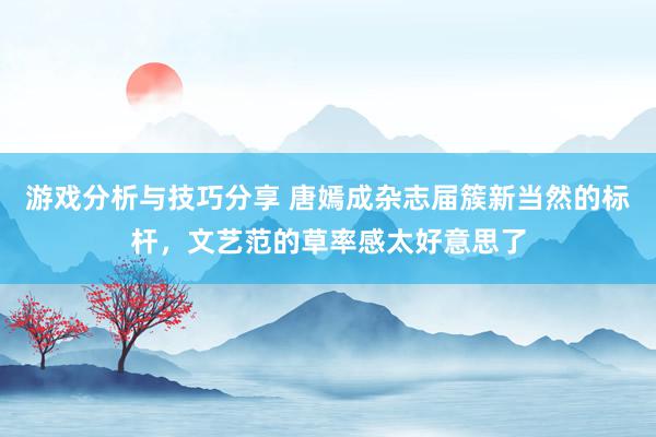 游戏分析与技巧分享 唐嫣成杂志届簇新当然的标杆，文艺范的草率感太好意思了