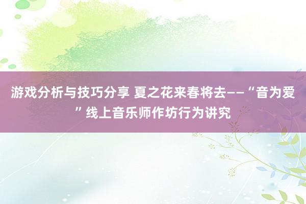 游戏分析与技巧分享 夏之花来春将去——“音为爱”线上音乐师作坊行为讲究