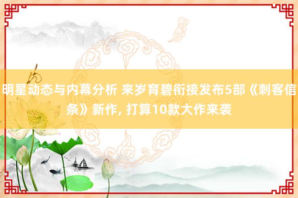 明星动态与内幕分析 来岁育碧衔接发布5部《刺客信条》新作, 打算10款大作来袭