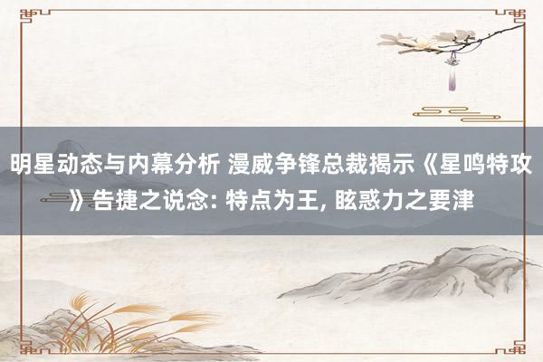 明星动态与内幕分析 漫威争锋总裁揭示《星鸣特攻》告捷之说念: 特点为王, 眩惑力之要津